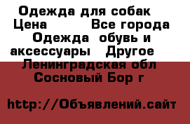 Одежда для собак  › Цена ­ 500 - Все города Одежда, обувь и аксессуары » Другое   . Ленинградская обл.,Сосновый Бор г.